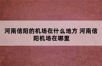 河南信阳的机场在什么地方 河南信阳机场在哪里